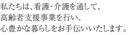 私たちは、看護・介護を通して、総合福祉事業を行い、心豊かな暮らしをお手伝いいたします。