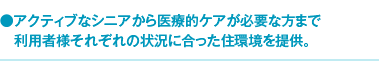 アクティブなシニアから医療的ケアが必要な方まで利用者様それぞれの状況に合った住環境を提供。