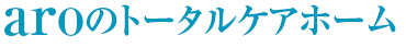 aroのトータルケアホーム