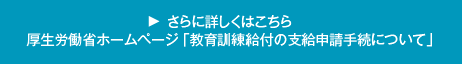 さらに詳しくはこちら　厚生労働省ホームページ「教育訓練給付の支給申請手続について」